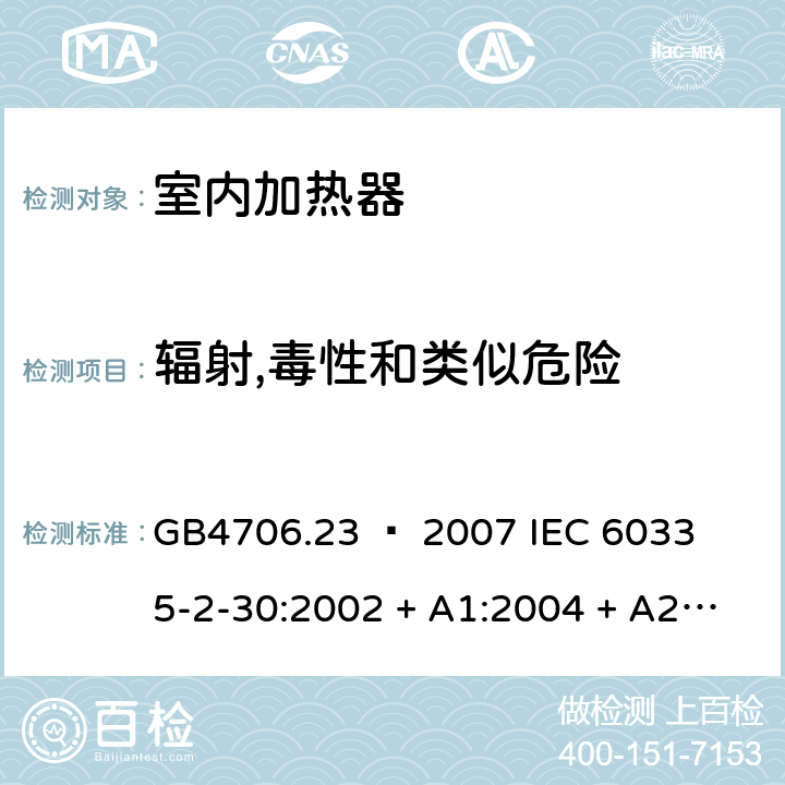 辐射,毒性和类似危险 家用和类似用途电器的安全 – 第二部分:特殊要求 – 室内加热器 GB4706.23 – 2007 

IEC 60335-2-30:2002 + A1:2004 + A2:2007 

IEC 60335-2-30:2009 + A1:2016 

EN 60335-2-30:2009 + A11:2012 Cl. 32