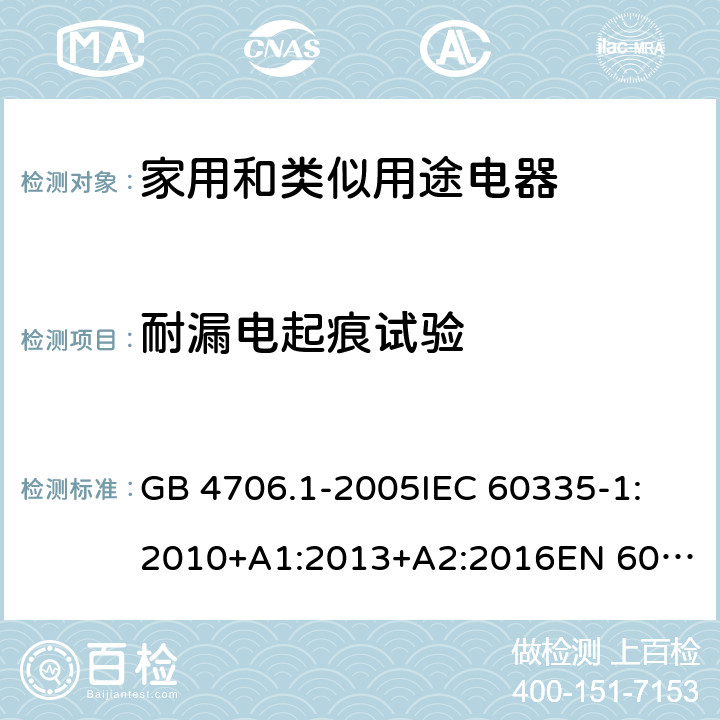 耐漏电起痕试验 家用和类似用途电器的安全 第一部分：通用要求 GB 4706.1-2005
IEC 60335-1:2010+A1:2013+A2:2016
EN 60335-1:2012+A11:2014+A13:2017+A1:2019+A2:2019+A14:2019 附录 N