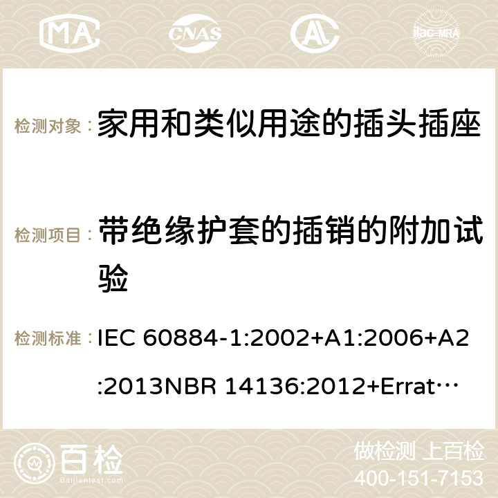 带绝缘护套的插销的附加试验 家用和类似用途插头插座 第1部分：通用要求 IEC 60884-1:2002+A1:2006+A2:2013
NBR 14136:2012+Errata 1:2013 Cl.30