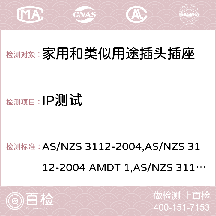 IP测试 认可和试验规范——插头和插座 AS/NZS 3112-2004,
AS/NZS 3112-2004 AMDT 1,
AS/NZS 3112:2011,
AS/NZS 3112-2011 AMDT 1,
AS/NZS 3112-2011 AMDT 2,
AS/NZS 3112:2011 Amdt 3:2016,
AS/NZS 3112:2017 2.13.10