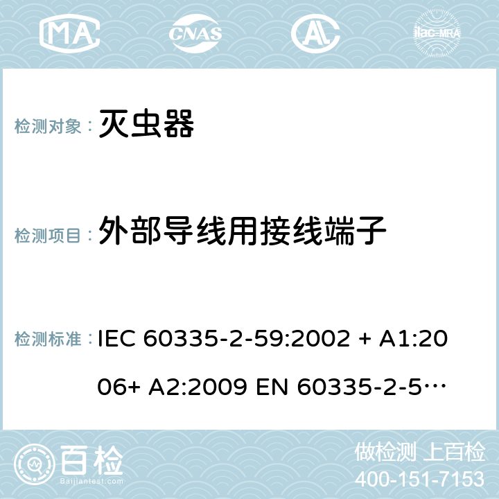 外部导线用接线端子 家用和类似用途电器的安全 – 第二部分:特殊要求 – 灭虫器 IEC 60335-2-59:2002 + A1:2006+ A2:2009 

EN 60335-2-59:2003 + A1:2006 + A2:2009 Cl. 26