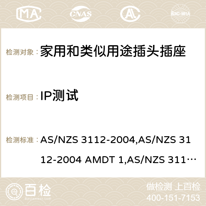 IP测试 认可和试验规范——插头和插座 AS/NZS 3112-2004,
AS/NZS 3112-2004 AMDT 1,
AS/NZS 3112:2011,
AS/NZS 3112-2011 AMDT 1,
AS/NZS 3112-2011 AMDT 2,
AS/NZS 3112:2011 Amdt 3:2016,
AS/NZS 3112:2017 3.14.10