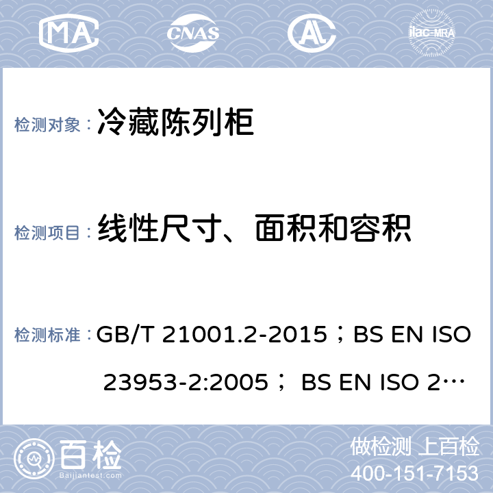 线性尺寸、面积和容积 冷藏陈列柜 第二部分：分类、要求和试验条件 冷藏陈列柜 第3部分：试验评定冷藏陈列柜 GB/T 21001.2-2015；BS EN ISO 23953-2:2005； BS EN ISO 23953-2:2005+A1:2012；BS EN ISO 23953-2:2015；JIS B 8631-2:2011；GB/T 21001.3-2015；BS EN 441:1995/1996; UNE-EN ISO 23953-2:2013 Cl. 5.2.2
