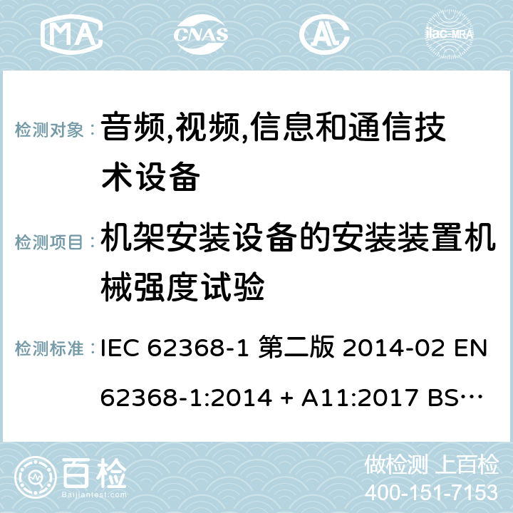 机架安装设备的安装装置机械强度试验 音频,视频,信息和通信技术设备-第一部分: 通用要求 IEC 62368-1 第二版 2014-02 EN 62368-1:2014 + A11:2017 BS EN 62368-1:2014 + A11:2017 IEC 62368-1:2018 EN IEC 62368-1:2020 + A11:2020 BS EN IEC 62368-1:2020 + A11:2020 8.11.3