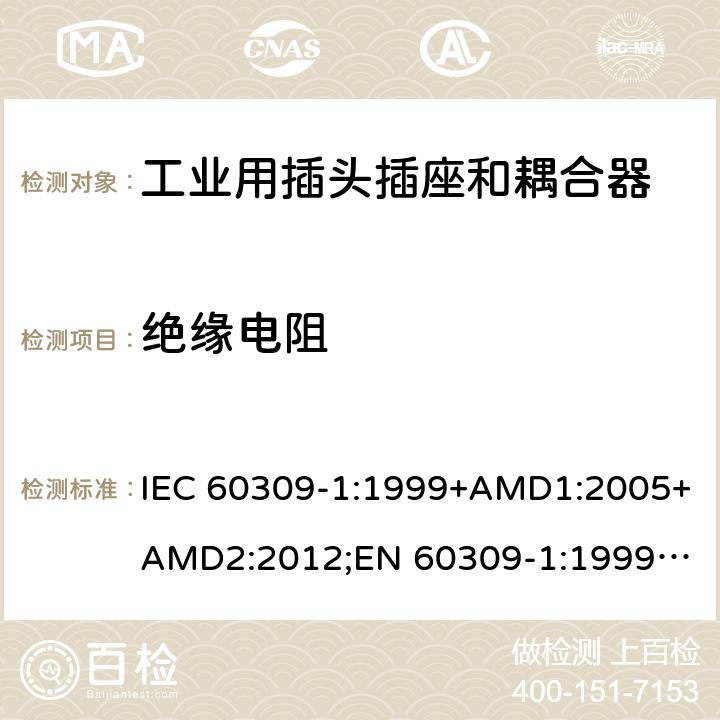 绝缘电阻 工业用插头插座和耦合器 － 第1部分：通用要求 IEC 60309-1:1999+AMD1:2005+AMD2:2012;
EN 60309-1:1999+A1:2007+A2:2012; 
SANS 60309-1 Ed. 3.02 (2012); 
AS/NZS 3123:2005 (R2016); 
GB/T 11918.1-2014; 
NBR IEC 60309-1:2015 cl.19.2