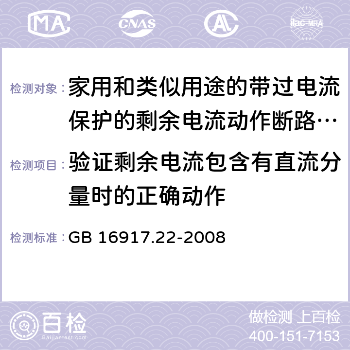 验证剩余电流包含有直流分量时的正确动作 家用和类似用途的带过电流保护的剩余 电流动作断路器（RCBO） 第22部分：一般规则对动作功能与电源电压有关的RCBO的适用性 GB 16917.22-2008 9.21