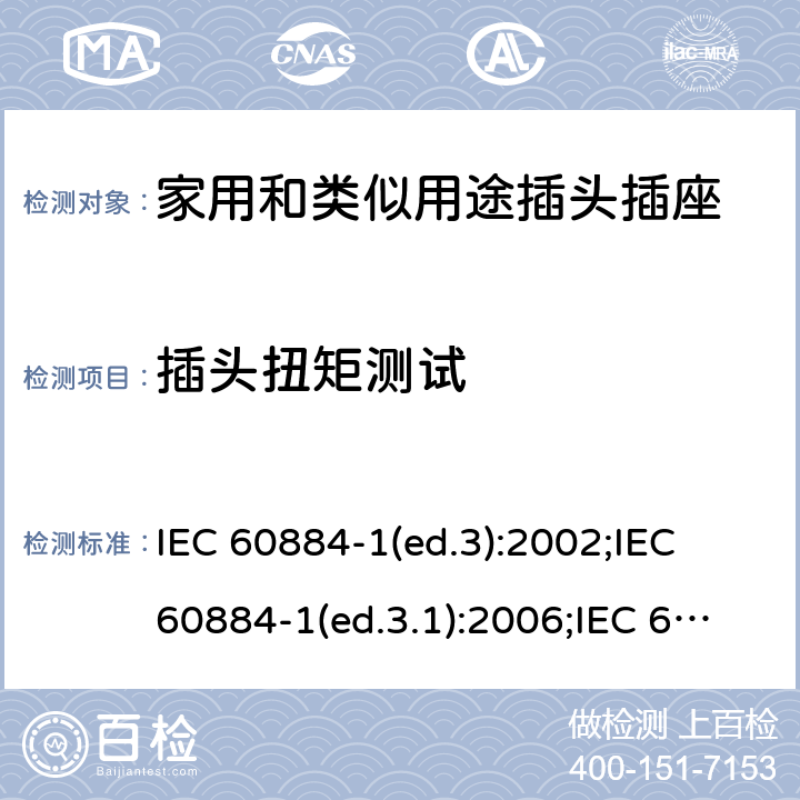 插头扭矩测试 家用和类似用途插头插座 第1部分:通用要求 IEC 60884-1(ed.3):2002;IEC 60884-1(ed.3.1):2006;IEC 60884-1:2002+AMD1:2006+AMD2:2013;J 60884-1 (JIS C 8282-1:2010);CS 0017:2003;SNI 04-3892.1:2006;TIS 166-2549:2006;IS 1293:2005;AS/NZS 60884.1:2013 cl. 14.23.2