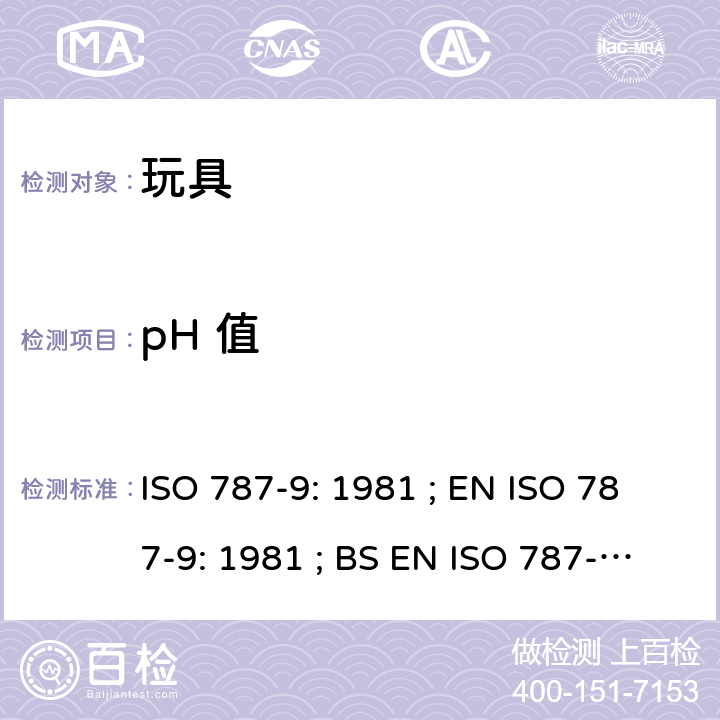 pH 值 ISO 787-9:1981 颜料和体质颜料的通用试验方法.第9部分:水悬浮液pH值的测定 ISO 787-9: 1981 ; EN ISO 787-9: 1981 ; BS EN ISO 787-9: 1981