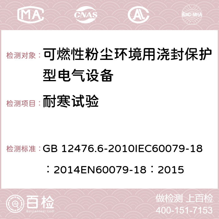 耐寒试验 可燃性粉尘环境用电气设备第6部分:浇封保护型“mD" GB 12476.6-2010
IEC60079-18：2014
EN60079-18：2015