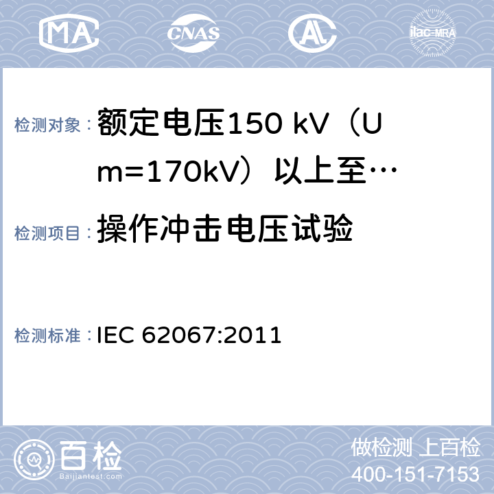 操作冲击电压试验 额定电压150 kV (Um=170 kV) 以上至500 kV (Um=550 kV)挤包绝缘电力电缆及其附件—试验方法和要求 IEC 62067:2011 12.4.7.1