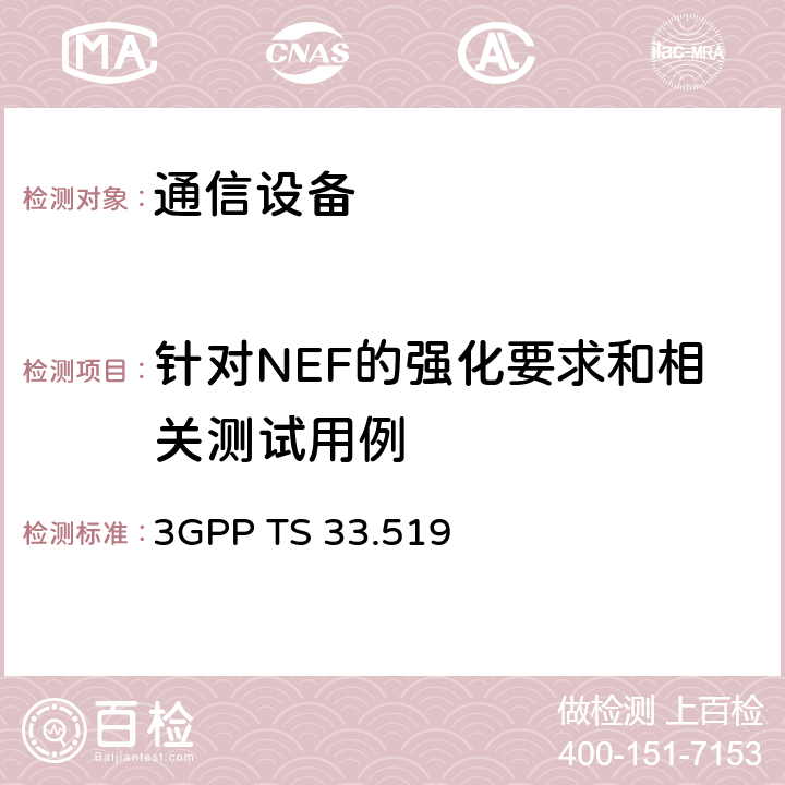针对NEF的强化要求和相关测试用例 3GPP TS 33.519 技术规范组服务和系统方面； 网络暴露功能（NEF）网络产品类别的安全保证规范（SCAS）  4.3