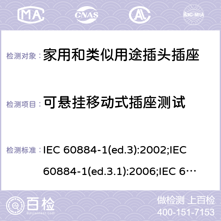 可悬挂移动式插座测试 家用和类似用途插头插座 第1部分:通用要求 IEC 60884-1(ed.3):2002;IEC 60884-1(ed.3.1):2006;IEC 60884-1:2002+AMD1:2006+AMD2:2013;J 60884-1 (JIS C 8282-1:2010);CS 0017:2003;SNI 04-3892.1:2006;TIS 166-2549:2006;IS 1293:2005;AS/NZS 60884.1:2013 cl. 24.11-13