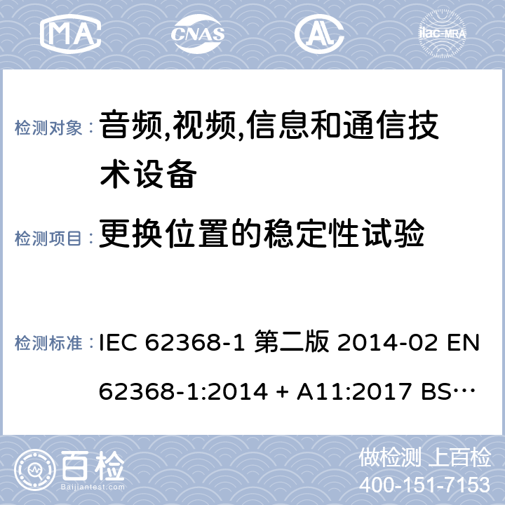 更换位置的稳定性试验 音频,视频,信息和通信技术设备-第一部分: 通用要求 IEC 62368-1 第二版 2014-02 EN 62368-1:2014 + A11:2017 BS EN 62368-1:2014 + A11:2017 IEC 62368-1:2018 EN IEC 62368-1:2020 + A11:2020 BS EN IEC 62368-1:2020 + A11:2020 8.6.3