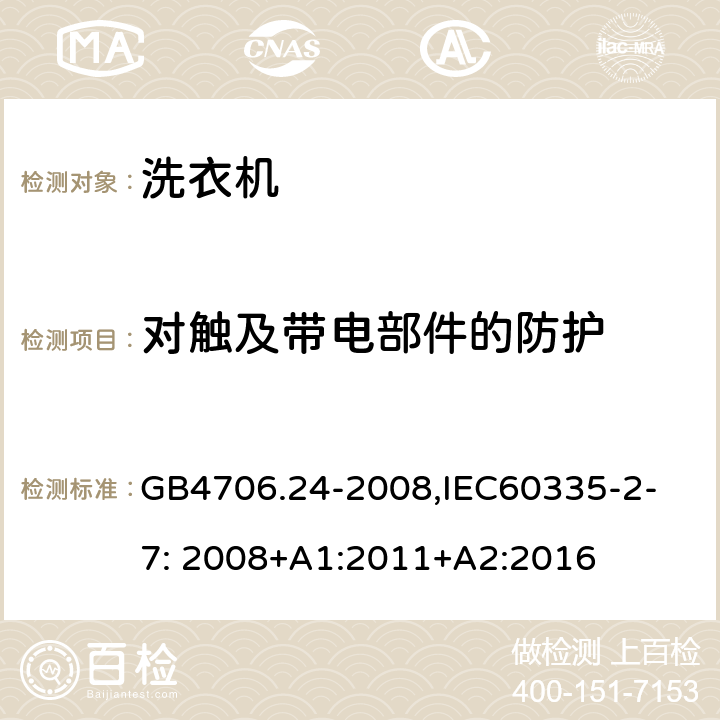 对触及带电部件的防护 家用和类似用途电器的安全　洗衣机的特殊要求 GB4706.24-2008,
IEC60335-2-7: 2008+A1:2011+A2:2016 8