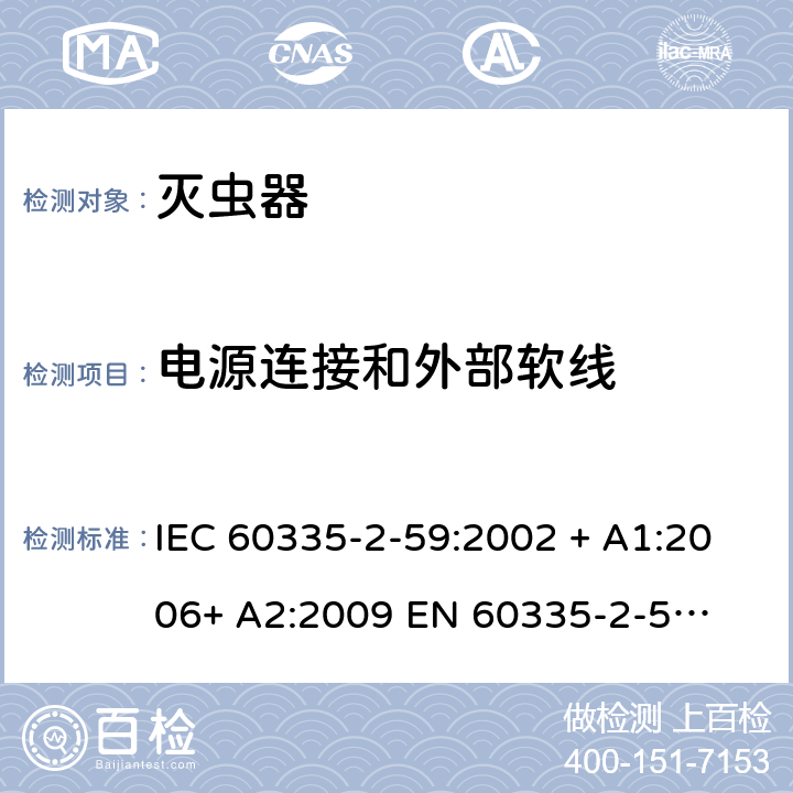 电源连接和外部软线 家用和类似用途电器的安全 – 第二部分:特殊要求 – 灭虫器 IEC 60335-2-59:2002 + A1:2006+ A2:2009 

EN 60335-2-59:2003 + A1:2006 + A2:2009 Cl. 25