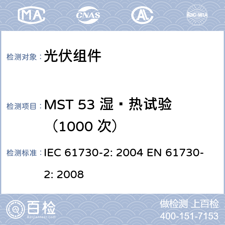 MST 53 湿—热试验（1000 次） 光伏组件安全鉴定 第2部分：测试要求 IEC 61730-2: 2004 EN 61730-2: 2008 MST 53