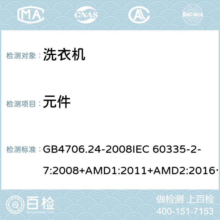 元件 家用和类似用途电器的安全洗衣机的特殊要求 GB4706.24-2008
IEC 60335-2-7:2008+AMD1:2011+AMD2:2016
AS/NZS 60335.2.7:2012+AMD1:2015 24