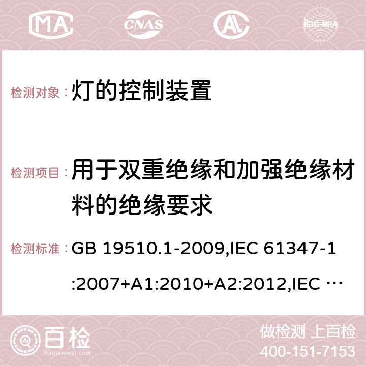 用于双重绝缘和加强绝缘材料的绝缘要求 灯的控制装置 第1部分：一般要求和安全要求 GB 19510.1-2009,IEC 61347-1:2007+A1:2010+A2:2012,IEC 61347-1:2015+A1:2017,EN 61347-1:2008+A1:2010+A2:2013,EN 61347-1:2015, AS/NZS 61347.1:2016+A1:2018,IS 15885 (Part 1):2011+A1:2015 附录N