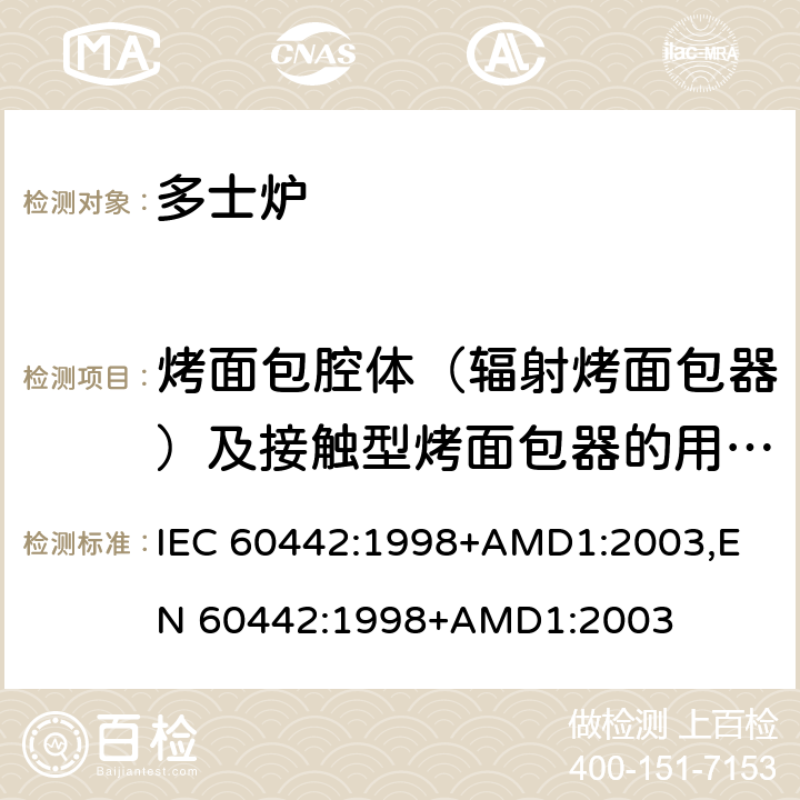 烤面包腔体（辐射烤面包器）及接触型烤面包器的用于烤的表面的尺寸和数量 家用电多士炉及类似产品的性能测量方法 IEC 60442:1998+AMD1:2003,
EN 60442:1998+AMD1:2003 cl.8