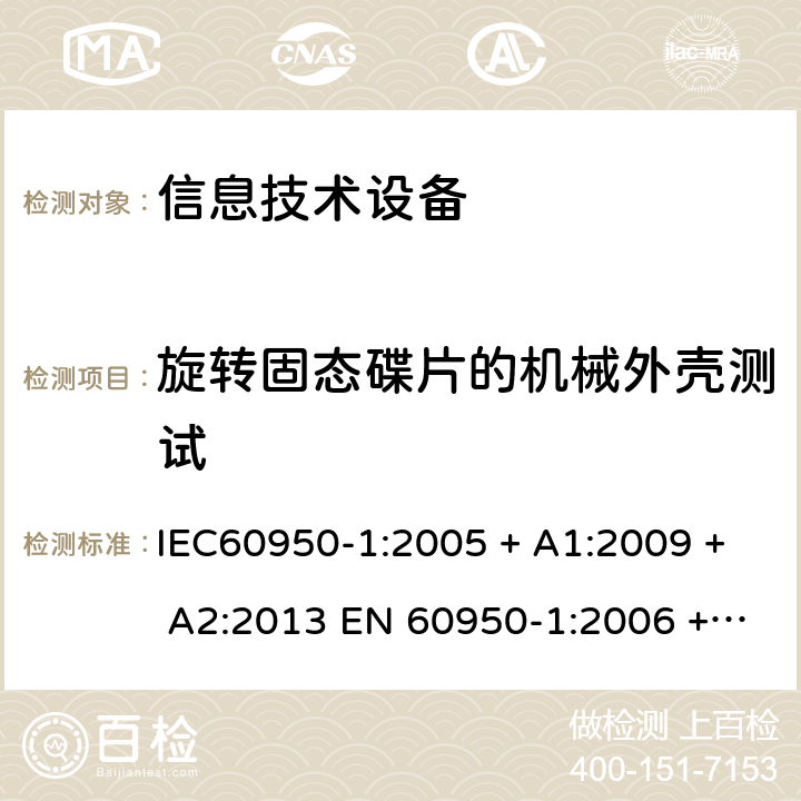 旋转固态碟片的机械外壳测试 信息技术设备的安全: 第1部分: 通用要求 IEC60950-1:2005 + A1:2009 + A2:2013 EN 60950-1:2006 + A11:2009 + A12:2011 + A1:2010 + A2:2013 4.2.11