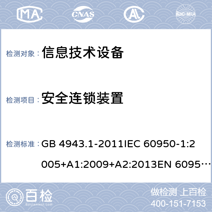 安全连锁装置 信息技术设备的安全 第1部分：一般要求 GB 4943.1-2011IEC 60950-1:2005+A1:2009+A2:2013EN 60950-1:2006 + A11:2009 + A12:2011 + A1:2010 + A2:2013UL 60950-1:2007+ A1: 2011 + A2: 2014 AS/NZS 60950.1:2015 2.8