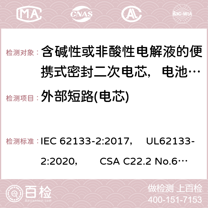 外部短路(电芯) 含碱性或非酸性电解液的便携式密封二次电芯，电池或蓄电池组第2部分：锂系的安全要求 IEC 62133-2:2017， UL62133-2:2020， CSA C22.2 No.62133-2:20 7.3.1