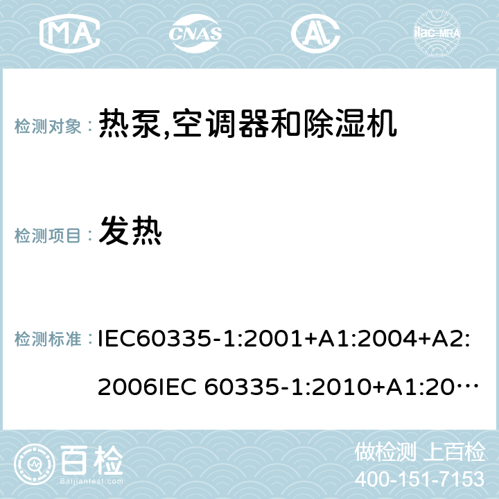 发热 家用和类似用途电器安全– 第1部分 : 通用要求第2 部分: 热泵,空调器和除湿机 IEC60335-1:2001+A1:2004+A2:2006IEC 60335-1:2010+A1:2013+A2:2016IEC 60335-2-40：2013+A1：2016IEC 60335-2-40:2002+A1:2005+A2:2005 IEC 60335-2-40:2018 EN 60335-1:2012+A11+A13:2017, EN 60335-2-40:2003+A11:2004+A12:2005+A1:2006+ A2:2009+A13:2012GB 4706.1:2005GB 4706.32:2012 11