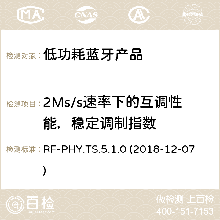 2Ms/s速率下的互调性能，稳定调制指数 RF-PHY.TS.5.1.0 (2018-12-07) 蓝牙认证低能耗射频测试标准 RF-PHY.TS.5.1.0 (2018-12-07) 4.5.22
