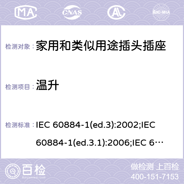 温升 家用和类似用途插头插座 第1部分:通用要求 IEC 60884-1(ed.3):2002;IEC 60884-1(ed.3.1):2006;IEC 60884-1:2002+AMD1:2006+AMD2:2013;J 60884-1 (JIS C 8282-1:2010);CS 0017:2003;SNI 04-3892.1:2006;TIS 166-2549:2006;IS 1293:2005;AS/NZS 60884.1:2013 cl.19