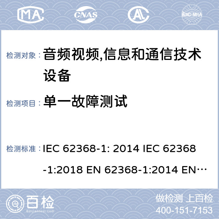 单一故障测试 音频视频,信息和通信技术设备--第1部分： 安全要求 IEC 62368-1: 2014 IEC 62368-1:2018 EN 62368-1:2014 EN 62368-1: 2014+A11:2017 CAN/CSA C22.2 No. 62368-1-14; UL 62368-1 ed.2 AS/NZS 62368.1:2018 BS EN 62368-1:2014+A11:2017 第6.4.3,附录B.4