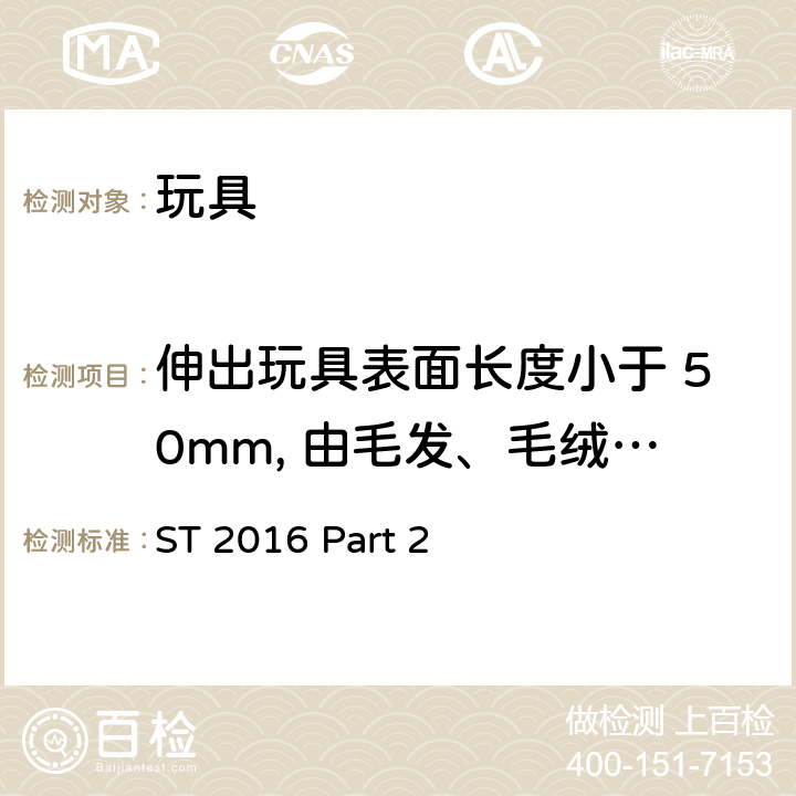 伸出玩具表面长度小于 50mm, 由毛发、毛绒或其他类似材料制成的胡须、触须、假发等玩具和整体或部分为模压面具的测试 日本玩具协会 玩具安全标准 玩具安全-第2部分：易燃性能 ST 2016 Part 2 5.3