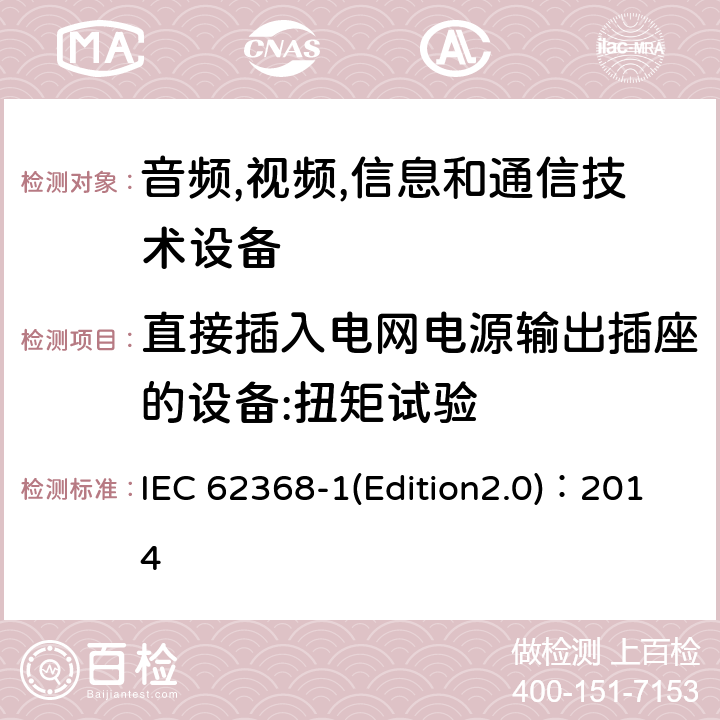 直接插入电网电源输出插座的设备:扭矩试验 音频,视频,信息和通信技术设备-第一部分: 通用要求 IEC 62368-1(Edition2.0)：2014 4.7