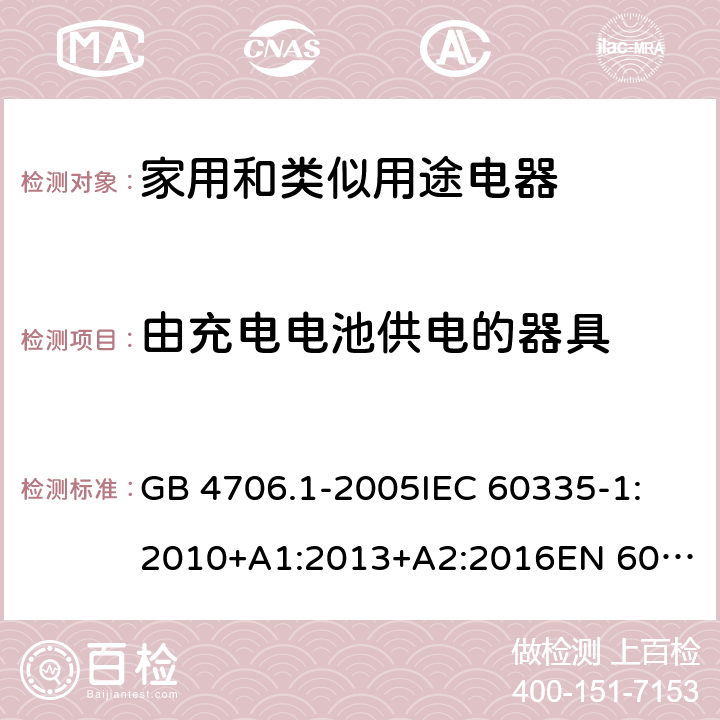 由充电电池供电的器具 家用和类似用途电器的安全 第一部分：通用要求 GB 4706.1-2005
IEC 60335-1:2010+A1:2013+A2:2016
EN 60335-1:2012+A11:2014+A13:2017+A1:2019+A2:2019+A14:2019 附录 B