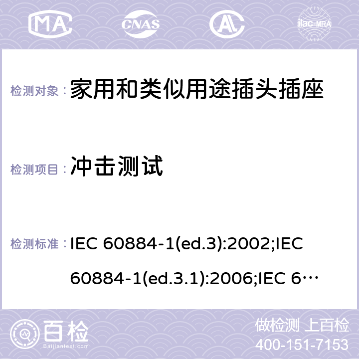 冲击测试 家用和类似用途插头插座 第1部分:通用要求 IEC 60884-1(ed.3):2002;IEC 60884-1(ed.3.1):2006;IEC 60884-1:2002+AMD1:2006+AMD2:2013;J 60884-1 (JIS C 8282-1:2010);CS 0017:2003;SNI 04-3892.1:2006;TIS 166-2549:2006;IS 1293:2005;AS/NZS 60884.1:2013 cl. 24.1