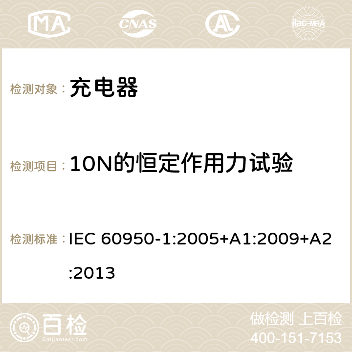 10N的恒定作用力试验 信息技术设备 安全 第1部分: 通用要求 IEC 60950-1:2005+A1:2009+A2:2013 4.2.1， 4.2.2