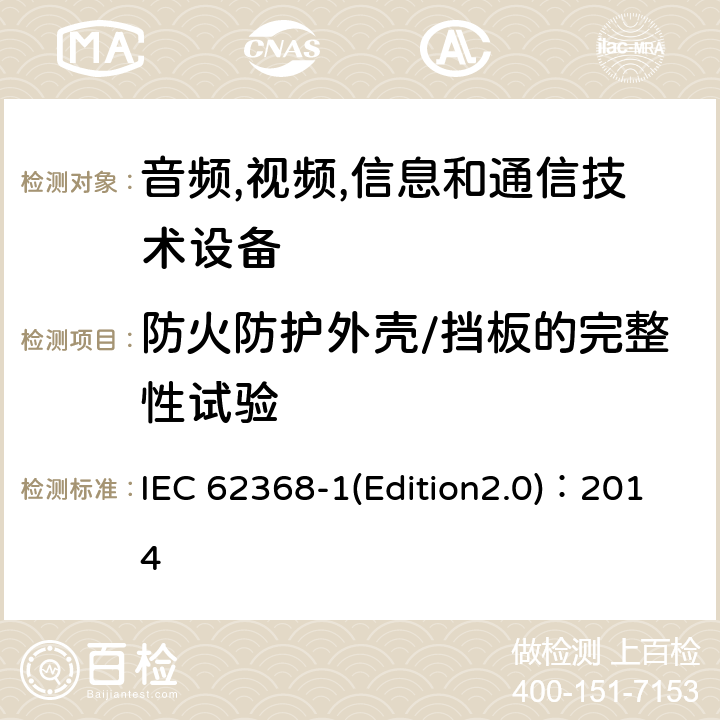 防火防护外壳/挡板的完整性试验 音频,视频,信息和通信技术设备-第一部分: 通用要求 IEC 62368-1(Edition2.0)：2014 6.4.7.2, 6.4.8.4 Annex S.2