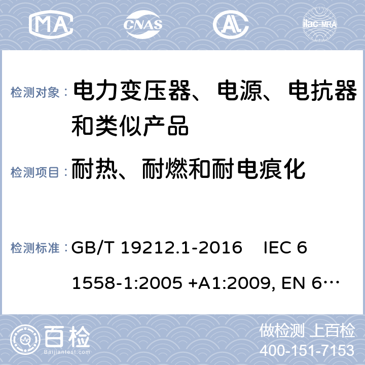 耐热、耐燃和耐电痕化 电力变压器、电源、电抗器和类似产品的安全第1部分：通用要求和试验 GB/T 19212.1-2016 
IEC 61558-1:2005 +A1:2009, EN 61558-1:2005+A1:2009, IEC 61558-1:2017, EN IEC 61558-1:2019 27