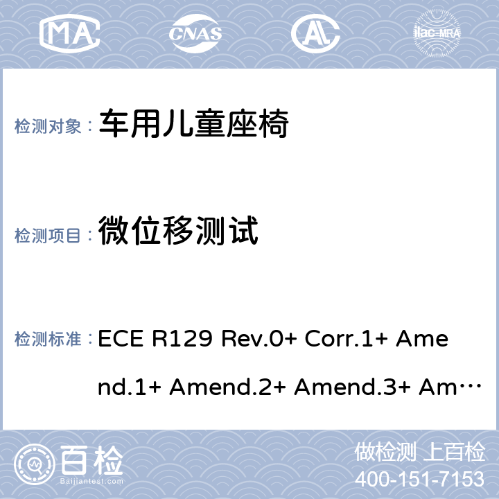 微位移测试 ECE R129 关于批准机动车辆装用的改进型儿童约束系统(ECRS)的统一规定  Rev.0+ Corr.1+ Amend.1+ Amend.2+ Amend.3+ Amend.4+ Amend.5+ Amend.6+ Amend.7+ Amend.8+ Amend.9+ Amend.10, Rev.1+ Amend.1+ Amend.2+ Amend.3+ Amend.4+ Amend.5+ Amend.6+ Amend.7, Rev.2+ Amend.1+ Amend.2, Rev.3+ Amend.1+ Amend.2+ Amend.3+ Amend.4, Rev.4 Amend.1+ Amend.2 7.2.3