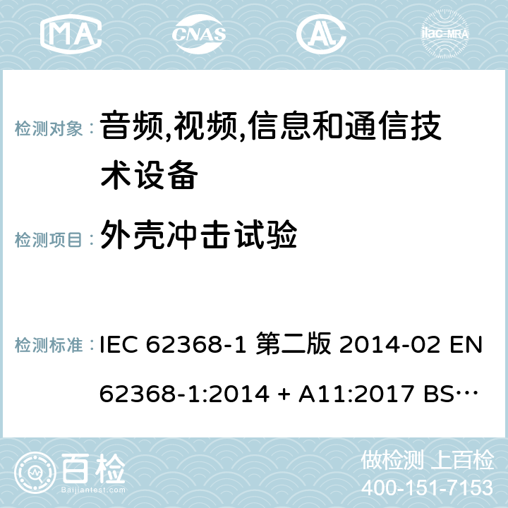 外壳冲击试验 音频,视频,信息和通信技术设备-第一部分: 通用要求 IEC 62368-1 第二版 2014-02 EN 62368-1:2014 + A11:2017 BS EN 62368-1:2014 + A11:2017 IEC 62368-1:2018 EN IEC 62368-1:2020 + A11:2020 BS EN IEC 62368-1:2020 + A11:2020 Annex T.6