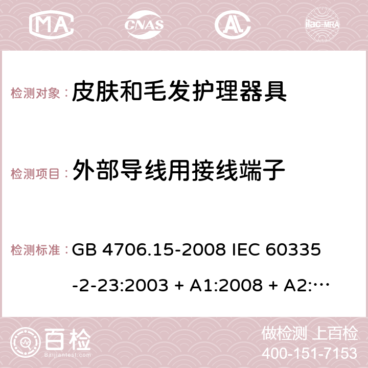 外部导线用接线端子 家用和类似用途电器的安全 – 第二部分:特殊要求 – 皮肤和毛发护理器具 GB 4706.15-2008 

IEC 60335-2-23:2003 + A1:2008 + A2:2012 

IEC 60335-2-23:2016

EN 60335-2-23:2003 + A1:2008 + A11:2010+A2:2015 Cl. 26