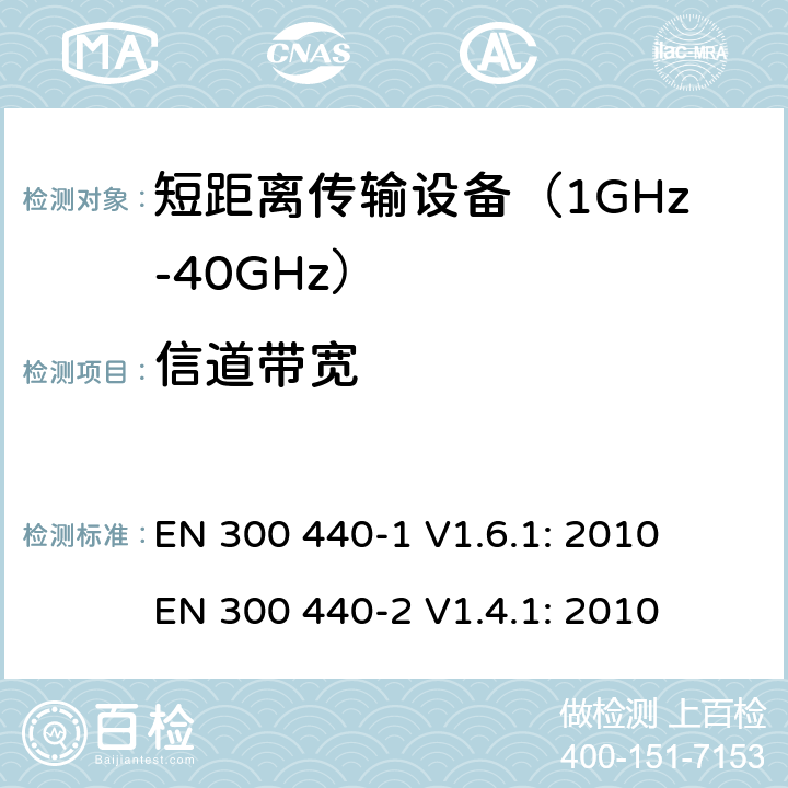 信道带宽 短距离无线传输设备（1 GHz到40GHz频率范围）电磁兼容性和无线电频谱特性第1部分：技术特性及测试方法；第2部分:无线电频谱特性R&TTE 3.2条指令的基本要求 EN 300 440-1 V1.6.1: 2010
 EN 300 440-2 V1.4.1: 2010 条款 7.5