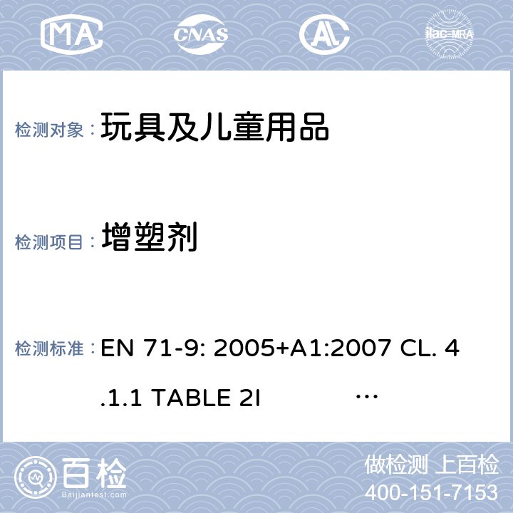 增塑剂 玩具安全：有机化合物 EN 71-9: 2005+A1:2007 CL. 4.1.1 TABLE 2I 
EN 71-10: 2005 CL. 6 
EN 71-11: 2005 CL. 5.8