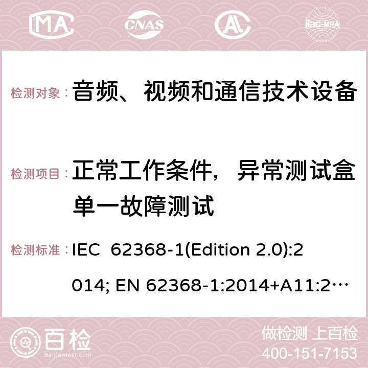 正常工作条件，异常测试盒单一故障测试 音频、视频和通信技术设备 第一部分：安全要求 IEC 62368-1(Edition 2.0):2014; EN 62368-1:2014+A11:2017 IEC 62368-1(Edition 3.0):2018; EN IEC 62368-1:2020+A11:2020 Annex B