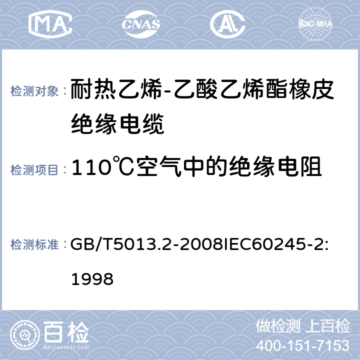 110℃空气中的绝缘电阻 额定电压 450/750V 及以下橡皮绝缘电缆 第2部分：试验方法 GB/T5013.2-2008
IEC60245-2:1998 1.3