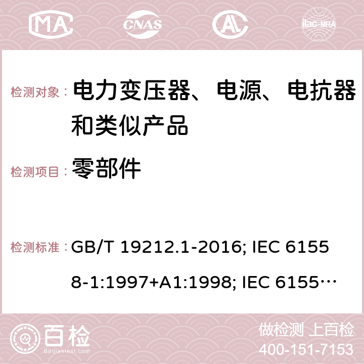 零部件 电力变压器、电源、电抗器和类似产品的安全 第1部分：通用要求和试验 GB/T 19212.1-2016; IEC 61558-1:1997+A1:1998; IEC 61558-1: 2005+A1:2009; EN 61558-1: 1997 + A1:1998 + A11 :2003, EN 61558-1:2005+A1:2009; AS/NZS 61558.1: 2008+A1 第20章