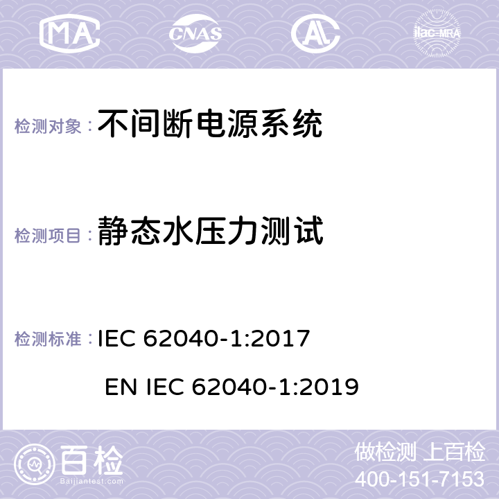 静态水压力测试 不间断电源系统安全 第1部分：通用安全要求 IEC 62040-1:2017 
EN IEC 62040-1:2019 5