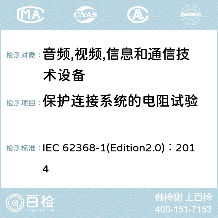 保护连接系统的电阻试验 音频,视频,信息和通信技术设备-第一部分: 通用要求 IEC 62368-1(Edition2.0)：2014 5.6.6.2