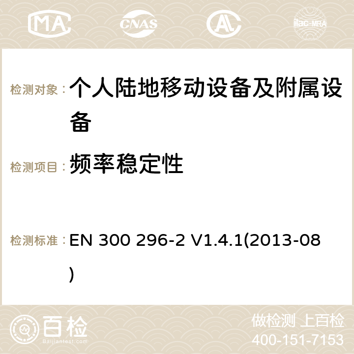 频率稳定性 电磁兼容性和无线频谱事务(ERM)；陆地移动业务；起初用于模拟语音使用积分天线的无线设备；第2部分：在R&TTE导则第3.2章下调和EN的基本要求 EN 300 296-2 V1.4.1(2013-08) 7.4