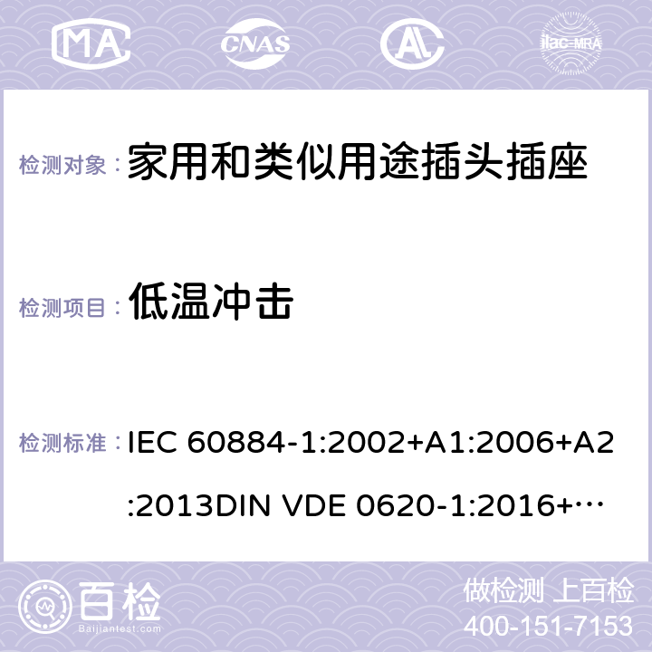 低温冲击 家用和类似用途插头插座 第一部分：通用要求 IEC 60884-1:2002+A1:2006+A2:2013
DIN VDE 0620-1:2016+A1:2017
DIN VDE 0620-2-1:2016+A1:2017 24.4