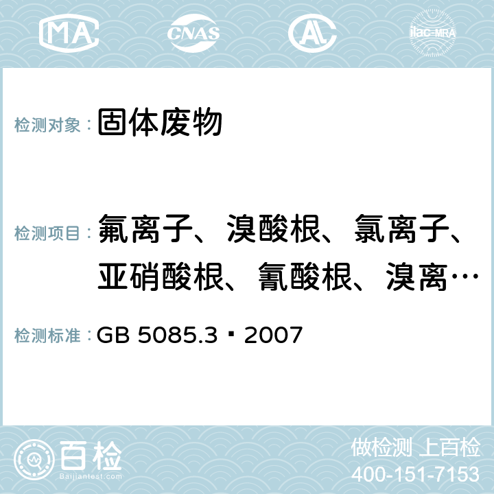 氟离子、溴酸根、氯离子、亚硝酸根、氰酸根、溴离子、硝酸根、磷酸根、硫酸根 危险废物鉴别标准 浸出毒性鉴别 (附录F 固体废物 氟离子、溴酸根、氯离子、亚硝酸根、氰酸根、溴离子、硝酸根、磷酸根、硫酸根的测定 离子色谱法) GB 5085.3—2007 附录F 固体废物 氟离子、溴酸根、氯离子、亚硝酸根、氰酸根、溴离子、硝酸根、磷酸根、硫酸根的测定 离子色谱法